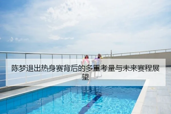 陈梦退出热身赛背后的多重考量与未来赛程展望