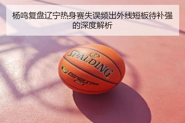 杨鸣复盘辽宁热身赛失误频出外线短板待补强的深度解析