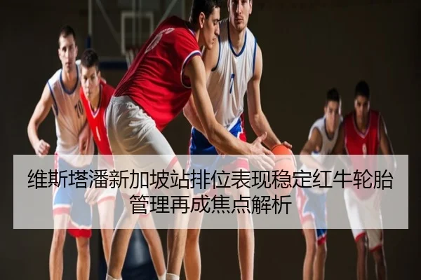 维斯塔潘新加坡站排位表现稳定红牛轮胎管理再成焦点解析