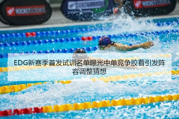 EDG新赛季首发试训名单曝光中单竞争胶着引发阵容调整猜想