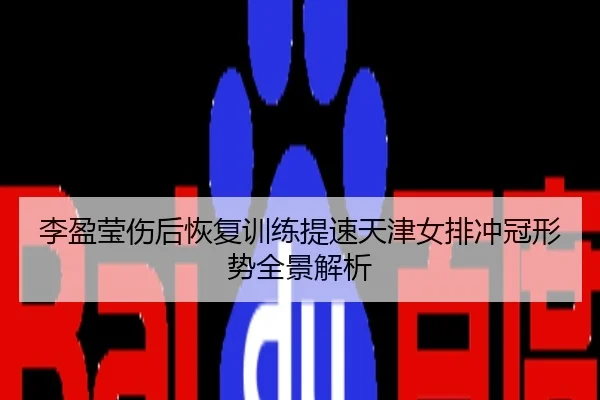 李盈莹伤后恢复训练提速天津女排冲冠形势全景解析