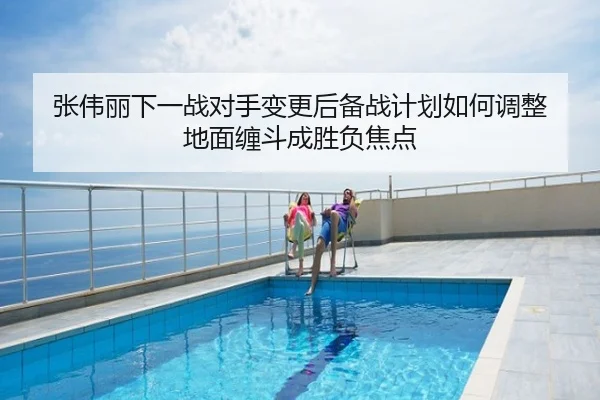 张伟丽下一战对手变更后备战计划如何调整 地面缠斗成胜负焦点