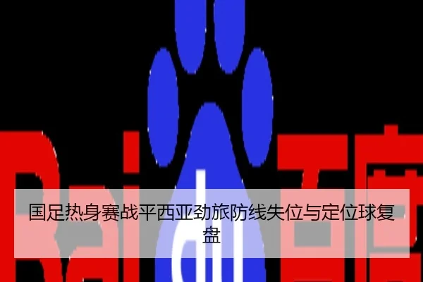 国足热身赛战平西亚劲旅防线失位与定位球复盘